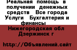 Реальная  помощь  в  получении  денежных средств - Все города Услуги » Бухгалтерия и финансы   . Нижегородская обл.,Дзержинск г.